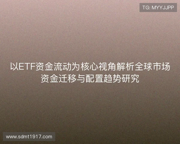 以ETF资金流动为核心视角解析全球市场资金迁移与配置趋势研究 以ETF资金流动为核心视角解析全球市场资金迁移与配置趋势研究