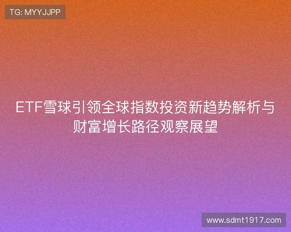 ETF雪球引领全球指数投资新趋势解析与财富增长路径观察展望 ETF雪球引领全球指数投资新趋势解析与财富增长路径观察展望
